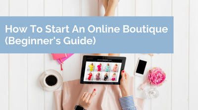 How To Start an Online Boutique (Beginner's Guide)